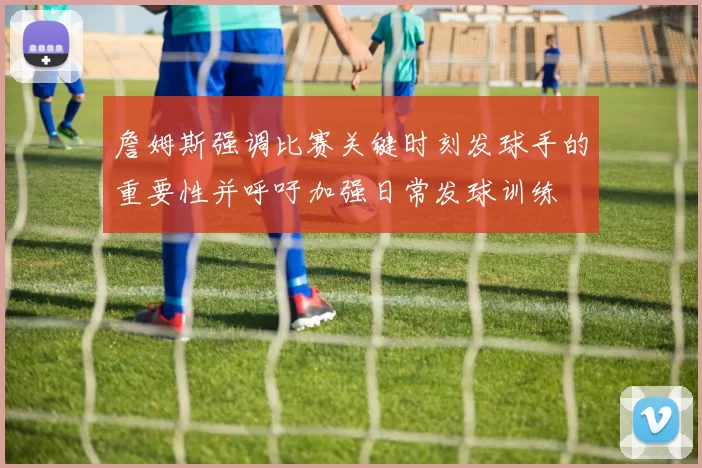 詹姆斯强调比赛关键时刻发球手的重要性并呼吁加强日常发球训练