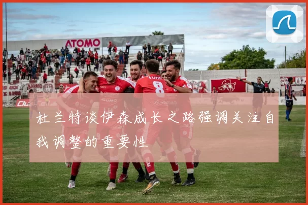 杜兰特谈伊森成长之路强调关注自我调整的重要性