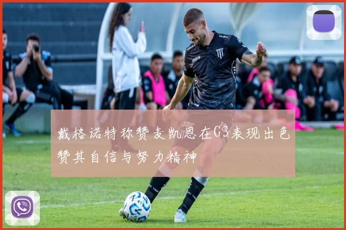 戴格诺特称赞麦凯恩在G3表现出色赞其自信与努力精神