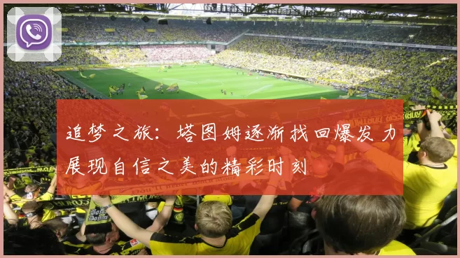 追梦之旅：塔图姆逐渐找回爆发力展现自信之美的精彩时刻