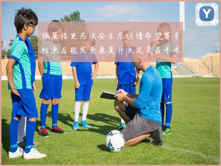 佩莱格里尼谈安东尼伤情希望赛季结束后能完全康复并决定是否手术