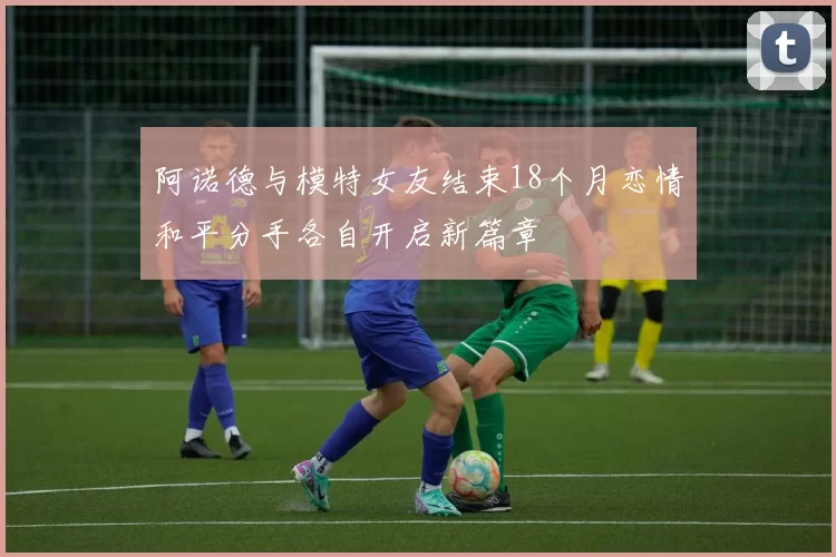 阿诺德与模特女友结束18个月恋情和平分手各自开启新篇章