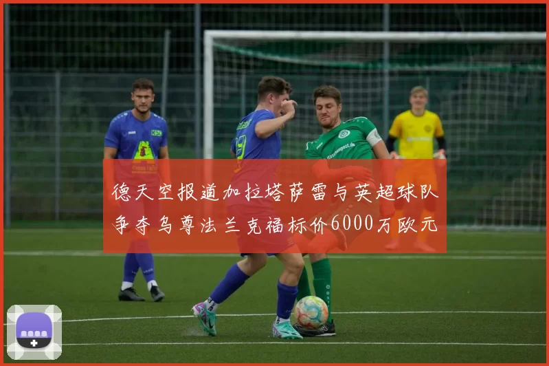 德天空报道加拉塔萨雷与英超球队争夺乌尊法兰克福标价6000万欧元