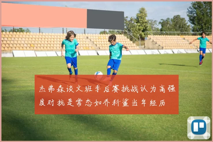 杰弗森谈文班季后赛挑战认为高强度对抗是常态如乔科鲨当年经历