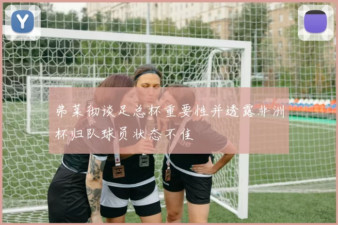 弗莱彻谈足总杯重要性并透露非洲杯归队球员状态不佳