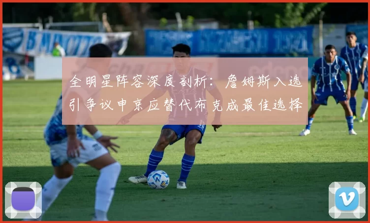 全明星阵容深度剖析：詹姆斯入选引争议申京应替代布克成最佳选择