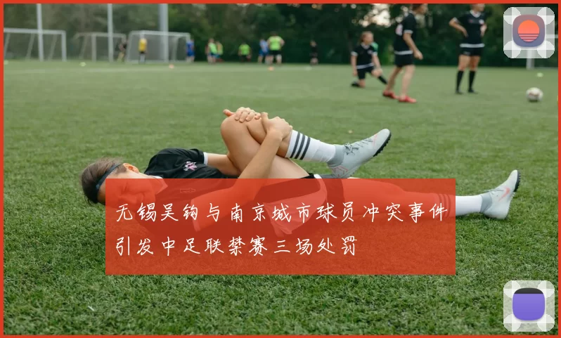 无锡吴钩与南京城市球员冲突事件引发中足联禁赛三场处罚