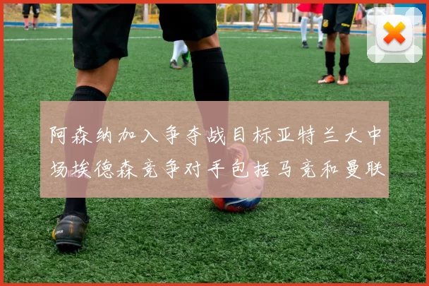 阿森纳加入争夺战目标亚特兰大中场埃德森竞争对手包括马竞和曼联