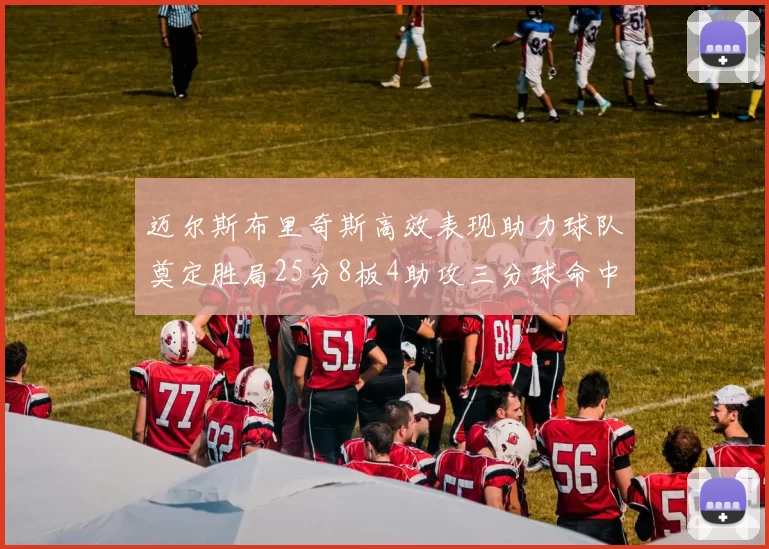 迈尔斯布里奇斯高效表现助力球队奠定胜局25分8板4助攻三分球命中率惊人