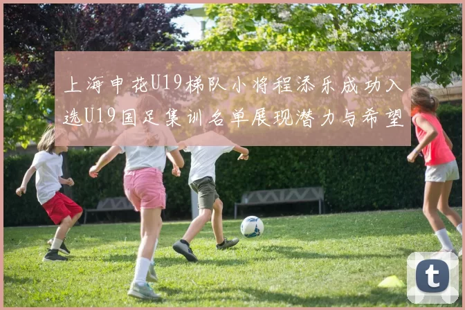 上海申花U19梯队小将程添乐成功入选U19国足集训名单展现潜力与希望