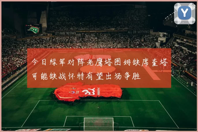 今日绿军对阵老鹰塔图姆缺席奎塔可能缺战怀特有望出场争胜