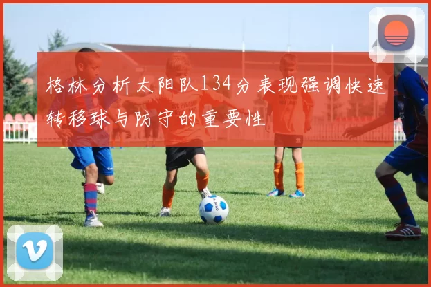 格林分析太阳队134分表现强调快速转移球与防守的重要性