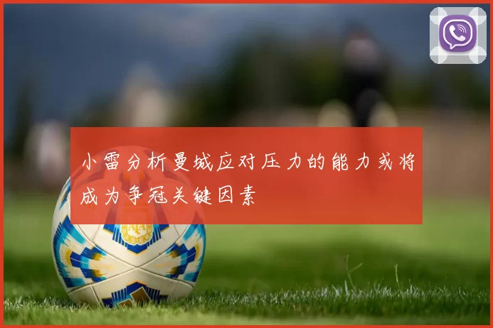 小雷分析曼城应对压力的能力或将成为争冠关键因素