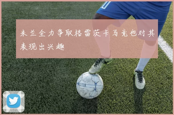 米兰全力争取格雷茨卡马竞也对其表现出兴趣