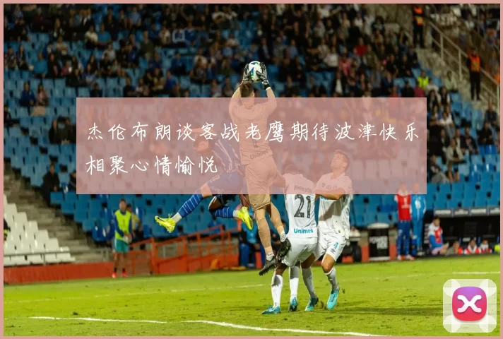 杰伦布朗谈客战老鹰期待波津快乐相聚心情愉悦