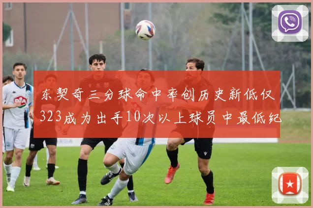 东契奇三分球命中率创历史新低仅323成为出手10次以上球员中最低纪录