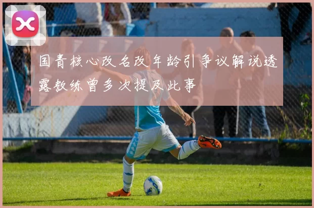 国青核心改名改年龄引争议解说透露教练曾多次提及此事