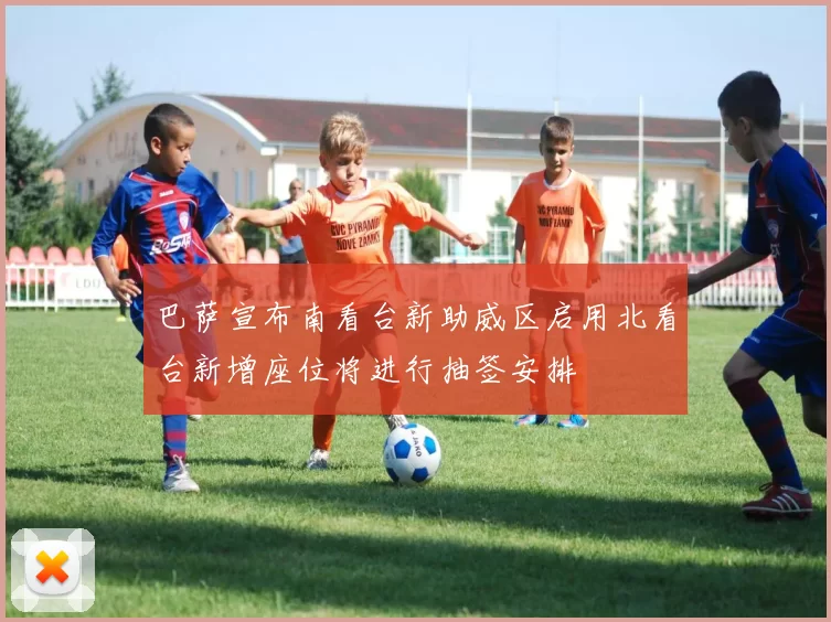 巴萨宣布南看台新助威区启用北看台新增座位将进行抽签安排