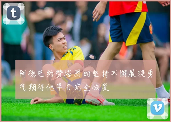 阿德巴约赞塔图姆坚持不懈展现勇气期待他早日完全恢复