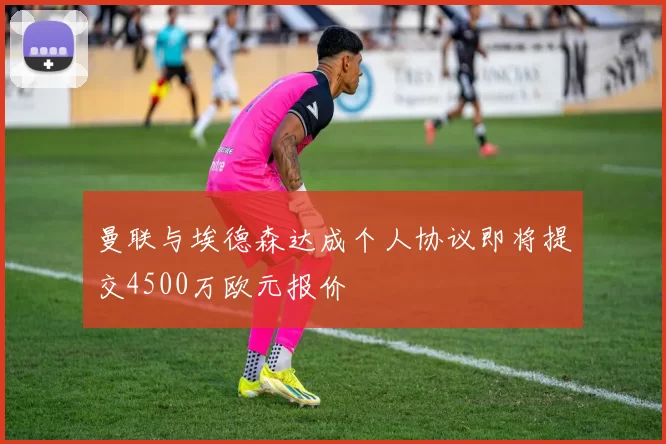 曼联与埃德森达成个人协议即将提交4500万欧元报价