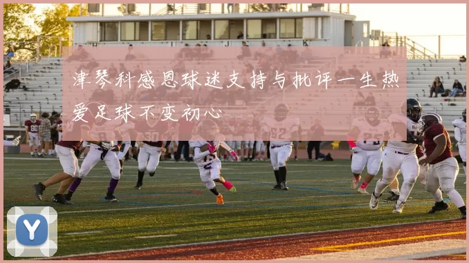津琴科感恩球迷支持与批评一生热爱足球不变初心