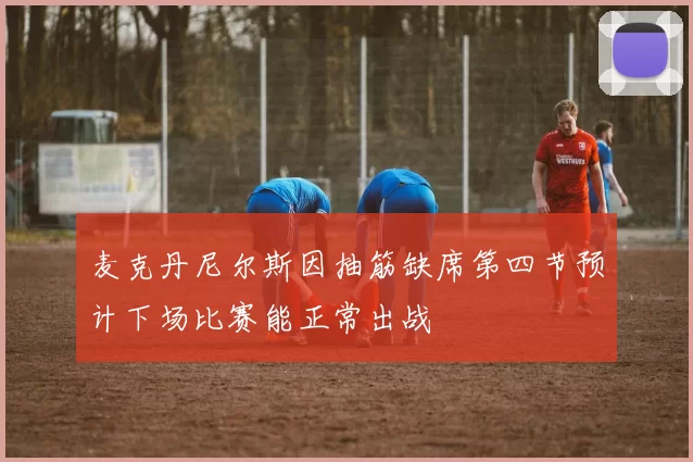 麦克丹尼尔斯因抽筋缺席第四节预计下场比赛能正常出战