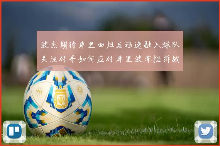 波杰期待库里回归后迅速融入球队关注对手如何应对库里波津挡拆战术
