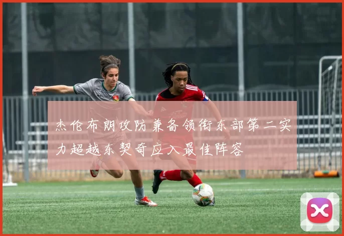 杰伦布朗攻防兼备领衔东部第二实力超越东契奇应入最佳阵容