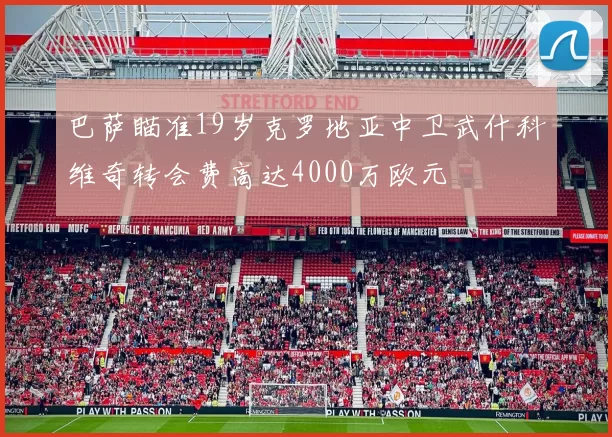 巴萨瞄准19岁克罗地亚中卫武什科维奇转会费高达4000万欧元