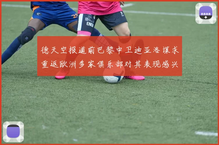 德天空报道前巴黎中卫迪亚洛谋求重返欧洲多家俱乐部对其表现感兴趣