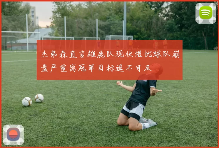 杰弗森直言雄鹿队现状堪忧球队崩盘严重离冠军目标遥不可及